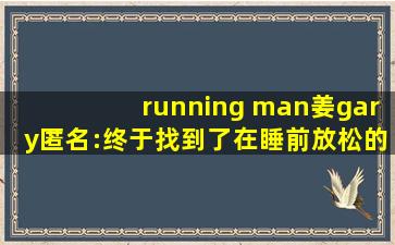 running man姜gary匿名:终于找到了在睡前放松的好方法！